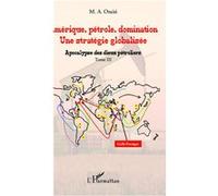 Amérique, Pétrole, Domination : Une Stratégie Globalisée - Tome 3, Apocalypse Des Dieux Pétroliers