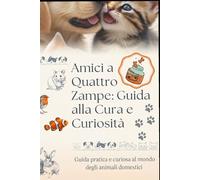 Amici a Quattro Zampe, Guida alla Cura e Curiosità: Guida pratica e curiosa al mondo degli animali domestici