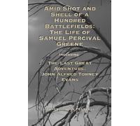 Amid Shot and Shell of a Hundred Battlefields: The Life of Samuel Percival Greene: Including: The Last Great Adventure: John Alfred Torney Evans
