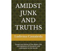 AMIDST JUNK AND TRUTHS: Essays and stories of the desert, the normalization of the world, and redemption at the border