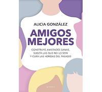 Amigos mejores: Construye amistades sanas, suelta las que no lo son y cura las heridas del pasado