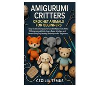 Amigurumi Critters: Crochet Animals for Beginners: Step-by-Step Amigurumi Crochet Patterns to Make 15 Cute Animal Dolls, Learn Basic Stitches, and Master Easy Toy-Making Techniques for Beginners