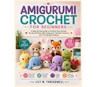 AMIGURUMI CROCHET FOR BEGINNERS: A Step-by-Step Guide to Crochet Cute Animals, No-Sew Plushies, Mini Amigurumi, Chenille Creations, and 15 Adorable Projects