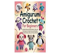 AMIGURUMI CROCHET FOR BEGINNERS: Complete Step-by-Step Patterns, Tips, and Techniques to Create Cute and Adorable Crochet Animals, Dolls, and Toys with Ease
