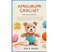 AMIGURUMI CROCHET FOR BEGINNERS: Create Adorable Plush Toys with Ease, Master Step-by-Step Patterns, and Unlock the Joy of Stress-Free Crafting While Building Skills That Last a Lifetime
