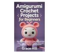 Amigurumi Crochet Projects for Beginners: Step-by-Step Patterns to Create Cute and Easy Plush Toys - Learn Basic Stitches, Tools, and Techniques with Fun Starter Projects