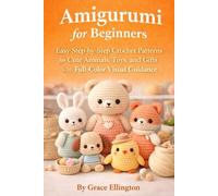 Amigurumi for Beginners: Easy Step-by-Step Crochet Patterns for Cute Animals, Toys, and Gifts with Full-Color Visual Guidance