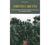 Aminto Caretto. Una Vita Al Fronte: Dalle Trincee Della Grande Guerra Alla Campagna Di Russia