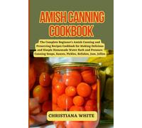 Amish Canning Cookbook: The Complete Beginner's Amish Canning And Preserving Recipes Cookbook For Making Delicious And Simple Homemade Water Bath And ... Sauces, Pickles, Relishes, Jam, Jellies.