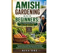 AMISH GARDENING FOR BEGINNERS: GROW A THRIVING GARDEN NATURALLY FROM THE GROUND UP: A Practical Guide to Building Fertile Soil, Managing Weeds ... Time- Tested Techniques for a Productive Home