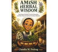 AMISH HERBAL WISDOM: Faith-Based Healing, Practical Remedies, and Safer Natural Care for Everyday Ailments