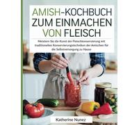 Amish-Kochbuch zum Einmachen von Fleisch: Meistern Sie die Kunst der Fleischkonservierung mit traditionellen Konservierungstechniken der Amischen für die Selbstversorgung zu Hause