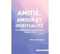 Amitie, Amour Et Spiritualité - Entre Philosophie Et Psychanalyse : Chassé-Croisé