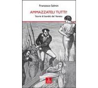 Ammazzateli Tutti! Storie Di Banditi Del Veneto