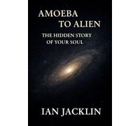 AMOEBA TO ALIEN - THE HIDDEN STORY OF YOUR SOUL: THE SPIRITUAL GNOSIS MANUAL
