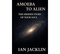 AMOEBA TO ALIEN - THE HIDDEN STORY OF YOUR SOUL: THE SPIRITUAL GNOSIS MANUAL