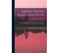 Among Indian Rajahs And Ryots: A Civil Servant's Recollections & Impressions Of Thirty-Seven Years Of Work & Sport In The Central Provinces & Bengal
