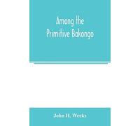 Among The Primitive Bakongo; A Record Of Thirty Years' Close Intercourse With The Bakongo And Other Tribes Of Equatorial Africa, With A Description Of Their Habits, Customs & Religious Beliefs