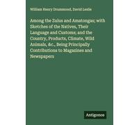Among the Zulus and Amatongas; with Sketches of the Natives, Their Language and Customs; and the Country, Products, Climate, Wild Animals, &c., Being ... Contributions to Magazines and Newspapers