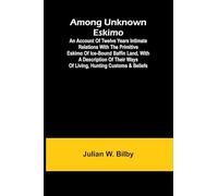 Among unknown Eskimo; An account of twelve years intimate relations with the primitive Eskimo of ice-bound Baffin Land, with a description of their ways of living, hunting customs & beliefs