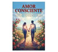 AMOR CONSCIENTE: Inteligencia Emocional y Espiritualidad Para Construir Una Pareja Plena y Duradera
