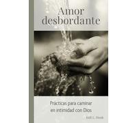 Amor desbordante: Prácticas para caminar en intimidad con Dios