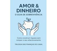 Amor&Dinheiro: O Guia de Sobrevivência: Como Construir Riqueza sem Romper o seu Relacionamento