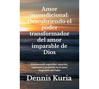 Amor incondicional: Descubriendo el poder transformador del amor imparable de Dios: Encontrando seguridad, sanación, esperanza y propósito en el amor inagotable del Padre