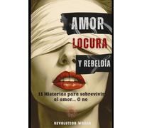 Amor, Locura y Rebeldía: 11 Historias para sobrevivir al amor... O no