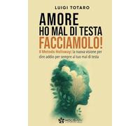 AMORE HO MAL DI TESTA, FACCIAMOLO!: Il Metodo Holisway: la nuova visione per dire addio per sempre al tuo mal di Testa