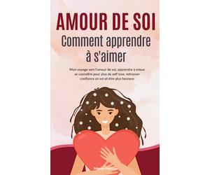 Amour de soi - Comment apprendre à s'aimer: Mon voyage vers l'amour de soi, apprendre à mieux se connaître pour plus de self love, retrouver confiance en soi et être plus heureux