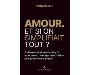 AMOUR. Et si on simplifiait tout ?: Et si l'amour était plus simple qu'on ne le pense… mais que nous n'avions juste pas le mode d'emploi ?