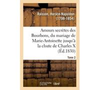 Amours Secrètes Des Bourbons, Depuis Le Mariage De Marie-Antoinette Jusqu'à La Chute De Charles X