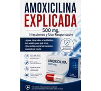 AMOXICILINA EXPLICADA 500 mg, Infecciones y Uso Responsable: La guía clara sobre el antibiótico más usado: para qué sirve, cómo actúa contra las bacterias y cuándo se receta