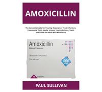 Amoxicillin: The Complete Guide for Treating Respiratory Tract Infections, Pneumonia, Otitis Media, Urinary Tract Infections, Tooth Infections and More with Antibiotics