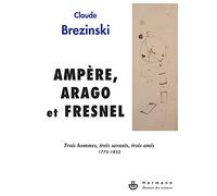 Ampère, Arago et Fresnel: Trois hommes, trois savants, trois amis : 1775-1853