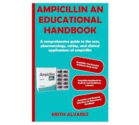 AMPICILLIN AN EDUCATIONAL HANDBOOK: A comprehensive guide to the uses, pharmacology, safety, and clinical applications of ampicillin