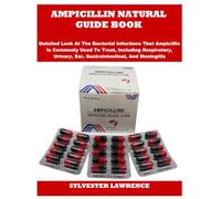 AMPICILLIN NATURAL GUIDE BOOK: Detailed Look At The Bacterial Infections That Ampicillin Is Commonly Used To Treat, Including Respiratory, Urinary, Ear, Gastrointestinal, And Meningitis