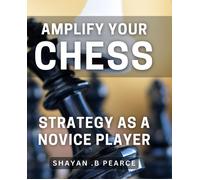 Amplify Your Chess Strategy As A Novice Player: Master The Art Of Chess Tactics And Dominate Your Opponents As A Beginner