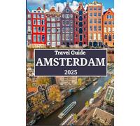 AMSTERDAM TRAVEL GUIDE 2025: Explore the Best of Amsterdam: Local Secrets, Unforgettable Day Trips, Cultural Highlights & Smart Travel Tips
