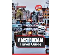 AMSTERDAM TRAVEL GUIDE 2025: Uncover the Netherlands' Iconic City Picturesque Canals, World-Class Museums & Lively Atmosphere