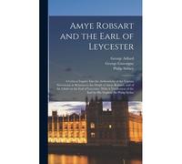 Amye Robsart And The Earl Of Leycester: A Critical Inquiry Into The Authenticity Of The Various Statements In Relation To The Death Of Amye Robsart, A