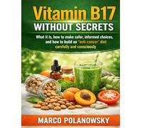 Amygdalin Vitamin B17 Without Secrets: What it is, how to make safer, informed choices, and how to build an anti-cancer diet carefully and consciously