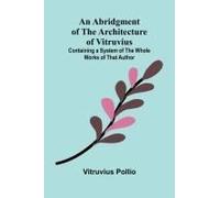 An Abridgment Of The Architecture Of Vitruvius; Containing A System Of The Whole Works Of That Author