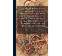 An Account Of A Rich Illuminated Missal Executed For John, Duke Of Bedford, Regent Of France Under Henry Vi, And Afterwards In The Possession Of The L
