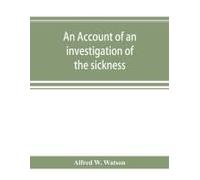 An Account Of An Investigation Of The Sickness And Mortality Experience Of The I.O.O.F. Manchester Unity, During The Five Years 1893-1897