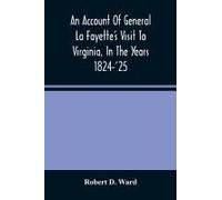 An Account Of General La Fayette's Visit To Virginia, In The Years 1824-'25, Containing Full Circumstantial Reports Of His Receptions In Washington, Alexandria, Mount Vernon, Yorktown, Williamsburg, N