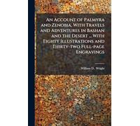 An Account of Palmyra and Zenobia, With Travels and Adventures in Bashan and the Desert ... With Eighty Illustrations and Thirty-two Full-page Engravings