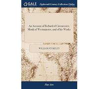 An Account Of Richard Of Cirencester, Monk Of Westminster, And Of His Works: With His Antient Map Of Roman Brittain; ... Read At The Antiquarian Society, March 18, 1756. By William Stukeley, Paperback