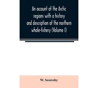 An Account Of The Arctic Regions With A History And Description Of The Northern Whale-Fishery (Volume I)